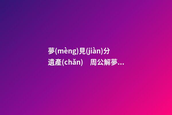 夢(mèng)見(jiàn)分遺產(chǎn)　周公解夢(mèng)之夢(mèng)到分遺產(chǎn)